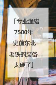 专业渔猎7500年 史前东北老铁的装备太硬了