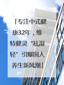 专注中式健康32年，维特健灵“祛湿轻”引爆国人养生新风潮