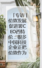 专访丨伦敦发展促进署CEO西特伦：很多中国科技企业正把伦敦作为拓展欧洲市场的门户