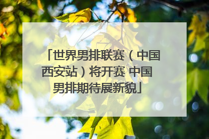 世界男排联赛（中国西安站）将开赛 中国男排期待展新貌