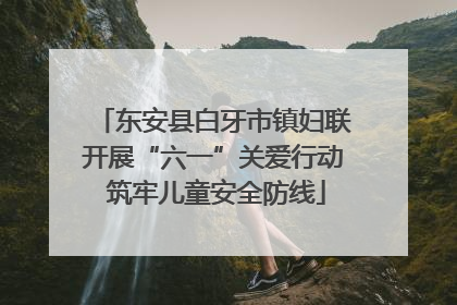 东安县白牙市镇妇联开展“六一”关爱行动 筑牢儿童安全防线