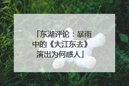 东湖评论：暴雨中的《大江东去》演出为何感人