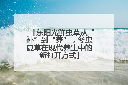 东阳光鲜虫草从“补”到“养”，冬虫夏草在现代养生中的新打开方式