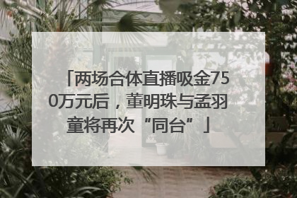 两场合体直播吸金750万元后，董明珠与孟羽童将再次“同台”