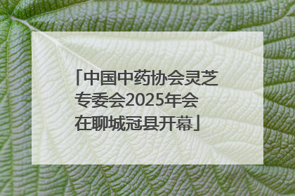 中国中药协会灵芝专委会2025年会在聊城冠县开幕