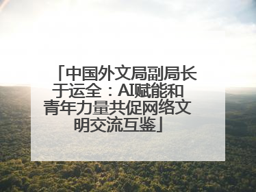 中国外文局副局长于运全：AI赋能和青年力量共促网络文明交流互鉴