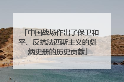 中国战场作出了保卫和平、反抗法西斯主义的彪炳史册的历史贡献