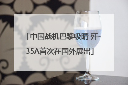 中国战机巴黎吸睛 歼-35A首次在国外展出