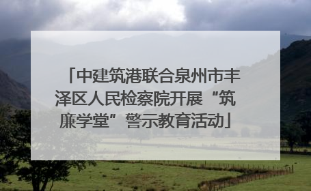 中建筑港联合泉州市丰泽区人民检察院开展“筑廉学堂”警示教育活动