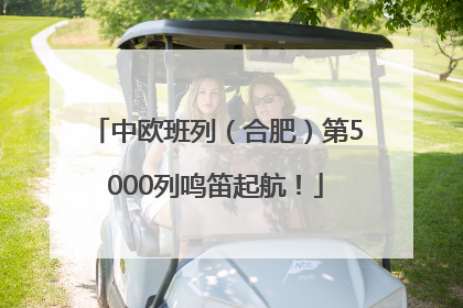 中欧班列（合肥）第5000列鸣笛起航！