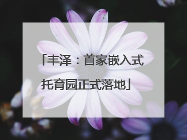 丰泽：首家嵌入式托育园正式落地