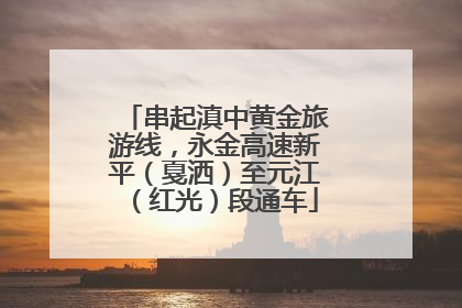 串起滇中黄金旅游线，永金高速新平（戛洒）至元江（红光）段通车