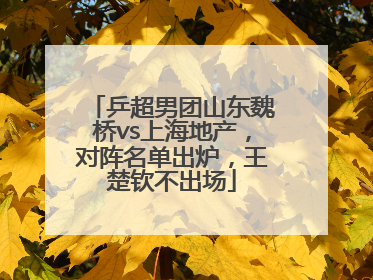 乒超男团山东魏桥vs上海地产，对阵名单出炉，王楚钦不出场