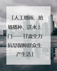 人工增雨、抢墒播种、送水上门——甘肃全力抗旱保障群众生产生活