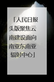 人民日报头版聚焦云南建设面向南亚东南亚辐射中心