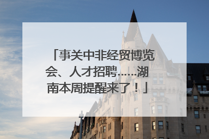 事关中非经贸博览会、人才招聘……湖南本周提醒来了！