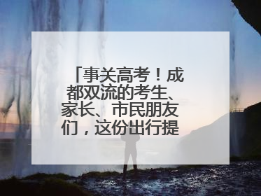 事关高考！成都双流的考生、家长、市民朋友们，这份出行提示请收好！