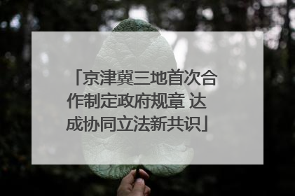 京津冀三地首次合作制定政府规章 达成协同立法新共识
