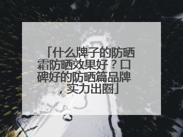 什么牌子的防晒霜防晒效果好？口碑好的防晒篇品牌，实力出圈