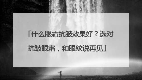 什么眼霜抗皱效果好？选对抗皱眼霜，和眼纹说再见