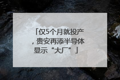 仅5个月就投产，贵安再添半导体显示“大厂”