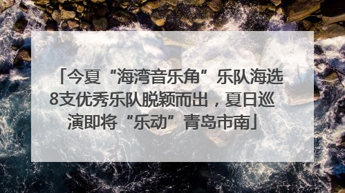 今夏“海湾音乐角”乐队海选8支优秀乐队脱颖而出，夏日巡演即将“乐动”青岛市南