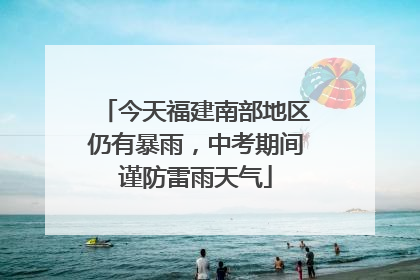 今天福建南部地区仍有暴雨，中考期间谨防雷雨天气