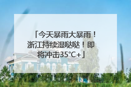 今天暴雨大暴雨！浙江持续湿哒哒！即将冲击35℃+