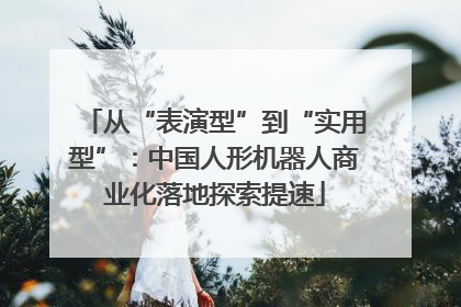 从“表演型”到“实用型”：中国人形机器人商业化落地探索提速