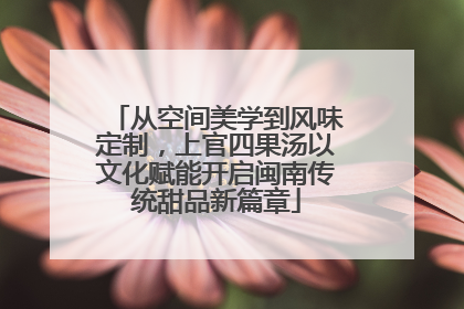 从空间美学到风味定制，上官四果汤以文化赋能开启闽南传统甜品新篇章