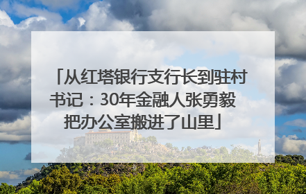 从红塔银行支行长到驻村书记：30年金融人张勇毅把办公室搬进了山里