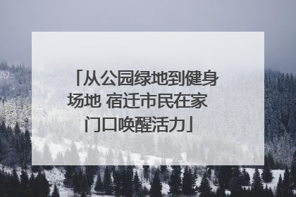 从公园绿地到健身场地 宿迁市民在家门口唤醒活力