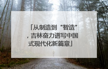 从制造到“智造”，吉林奋力谱写中国式现代化新篇章