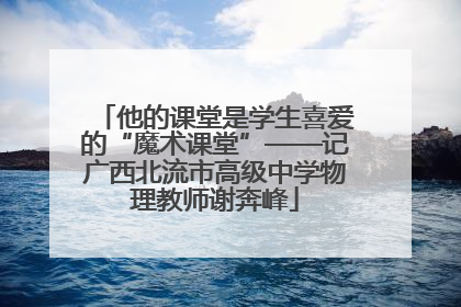 他的课堂是学生喜爱的“魔术课堂”——记广西北流市高级中学物理教师谢奔峰