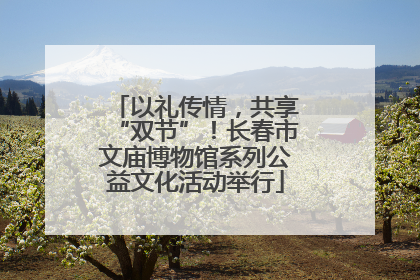 以礼传情，共享“双节”！长春市文庙博物馆系列公益文化活动举行