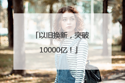 以旧换新，突破10000亿！