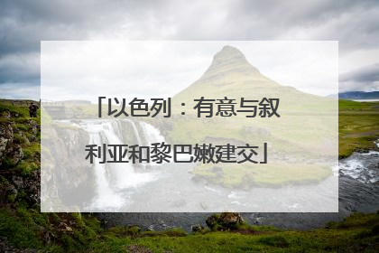 以色列：有意与叙利亚和黎巴嫩建交