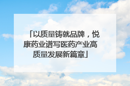 以质量铸就品牌，悦康药业谱写医药产业高质量发展新篇章