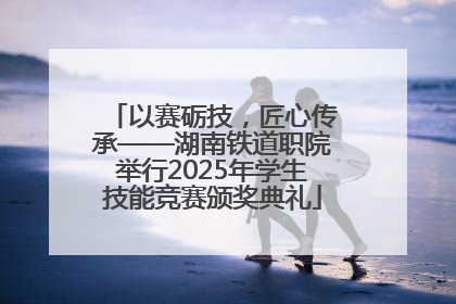以赛砺技，匠心传承——湖南铁道职院举行2025年学生技能竞赛颁奖典礼