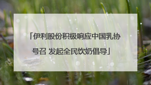 伊利股份积极响应中国乳协号召 发起全民饮奶倡导