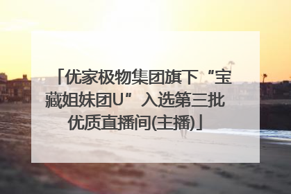 优家极物集团旗下“宝藏姐妹团U”入选第三批优质直播间(主播)
