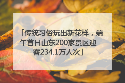 传统习俗玩出新花样，端午首日山东200家景区迎客234.1万人次