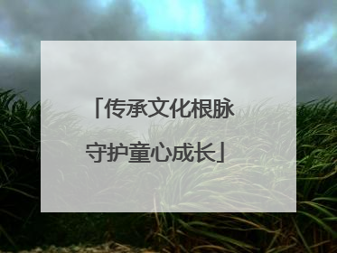 传承文化根脉 守护童心成长