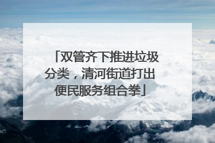 双管齐下推进垃圾分类，清河街道打出便民服务组合拳
