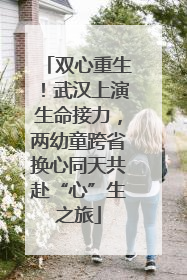 双心重生！武汉上演生命接力，两幼童跨省换心同天共赴“心”生之旅