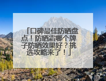 口碑最佳防晒盘点！防晒霜哪个牌子防晒效果好？挑选攻略来了！