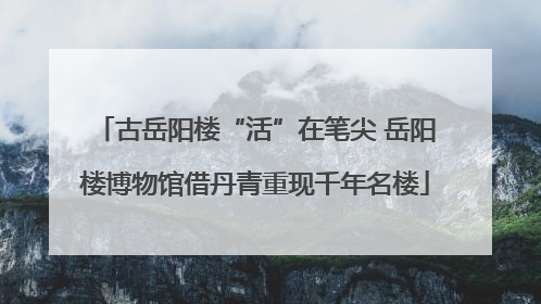 古岳阳楼“活”在笔尖 岳阳楼博物馆借丹青重现千年名楼