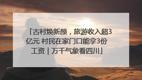 古村焕新颜，旅游收入超3亿元 村民在家门口能拿3份工资｜万千气象看四川