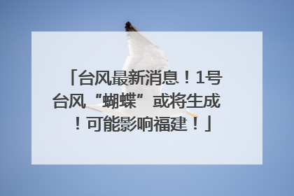 台风最新消息！1号台风“蝴蝶”或将生成！可能影响福建！