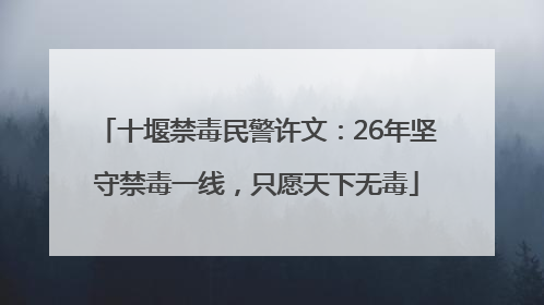 十堰禁毒民警许文：26年坚守禁毒一线，只愿天下无毒